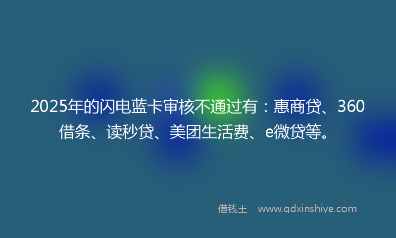 2025年的闪电蓝卡审核不通过有:惠商贷、360借条、读秒贷、美团生活费、e微贷等。