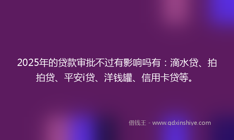 2025年的贷款审批不过有影响吗有：滴水贷、拍拍贷、平安i贷、洋钱罐、信用卡贷等。