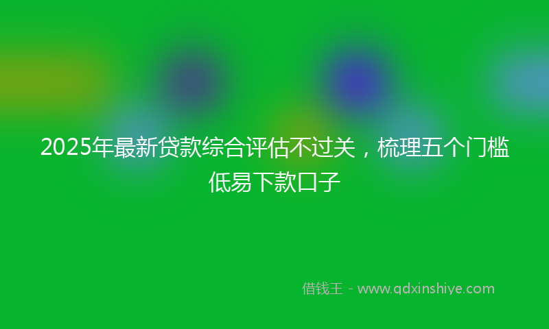 2025年最新贷款综合评估不过关，梳理五个门槛低易下款口子