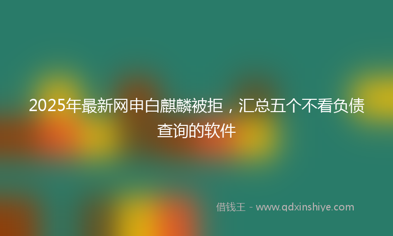 2025年最新网申白麒麟被拒，汇总五个不看负债查询的软件