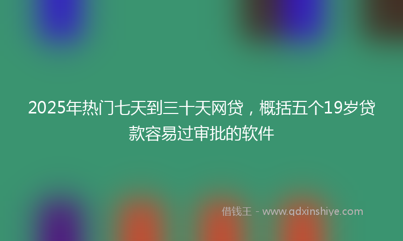 2025年热门七天到三十天网贷，概括五个19岁贷款容易过审批的软件