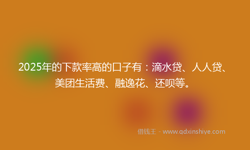 2025年的下款率高的口子有：滴水贷、人人贷、美团生活费、融逸花、还呗等。