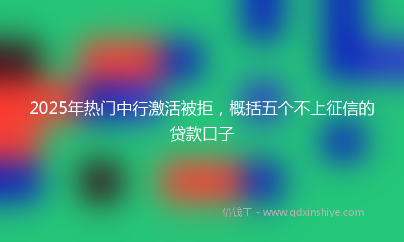 2025年热门中行激活被拒，概括五个不上征信的贷款口子