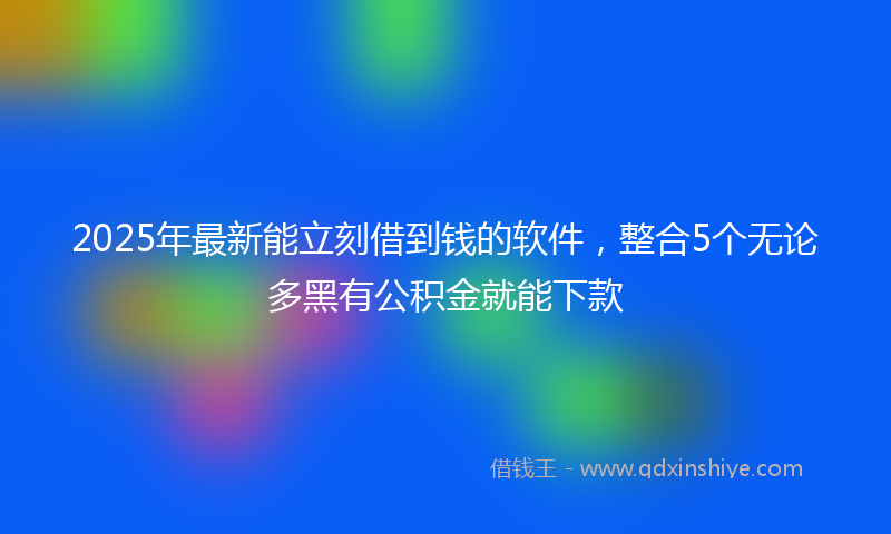 2025年最新能立刻借到钱的软件，整合5个无论多黑有公积金就能下款