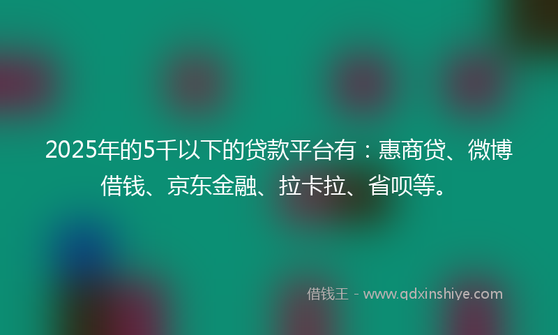 2025年的5千以下的贷款平台有：惠商贷、微博借钱、京东金融、拉卡拉、省呗等。