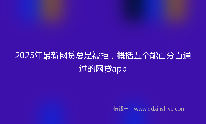 2025年最新网贷总是被拒，概括五个能百分百通过的网贷app