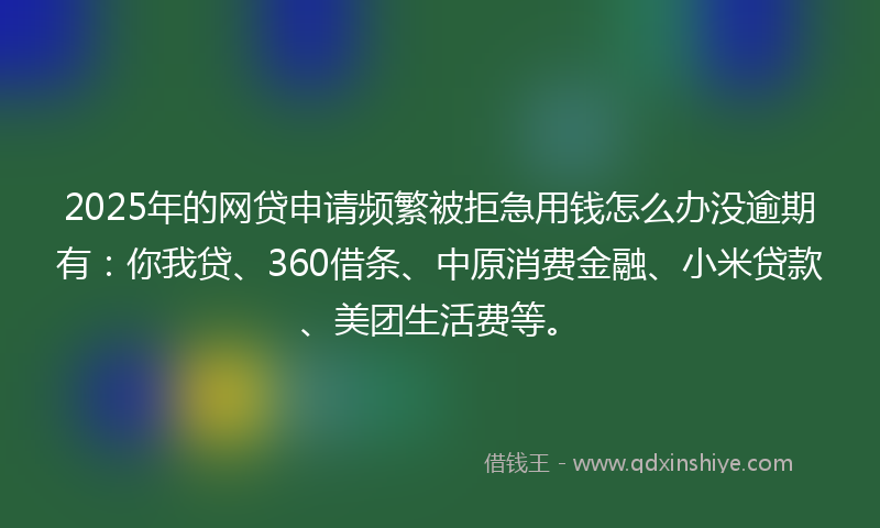 2025年的网贷申请频繁被拒急用钱怎么办没逾期有：你我贷、360借条、中原消费金融、小米贷款、美团生活费等。