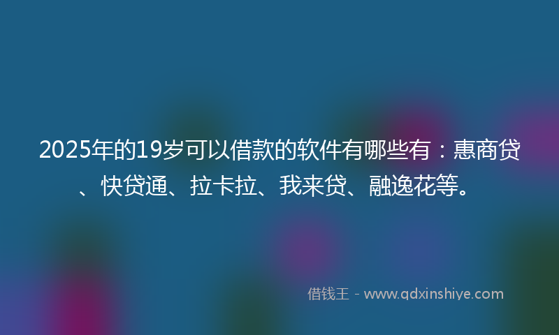 2025年的19岁可以借款的软件有哪些有：惠商贷、快贷通、拉卡拉、我来贷、融逸花等。