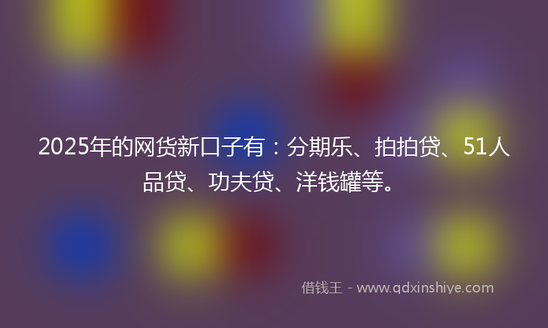 2025年的网货新口子有：分期乐、拍拍贷、51人品贷、功夫贷、洋钱罐等。