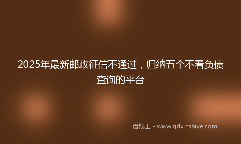 2025年最新邮政征信不通过，归纳五个不看负债查询的平台