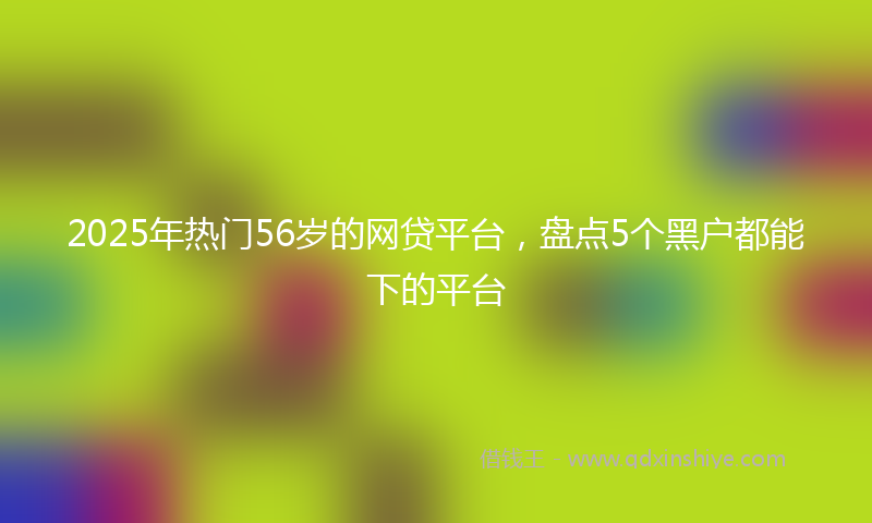 2025年热门56岁的网贷平台，盘点5个黑户都能下的平台