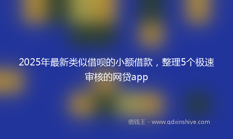 2025年最新类似借呗的小额借款，整理5个极速审核的网贷app