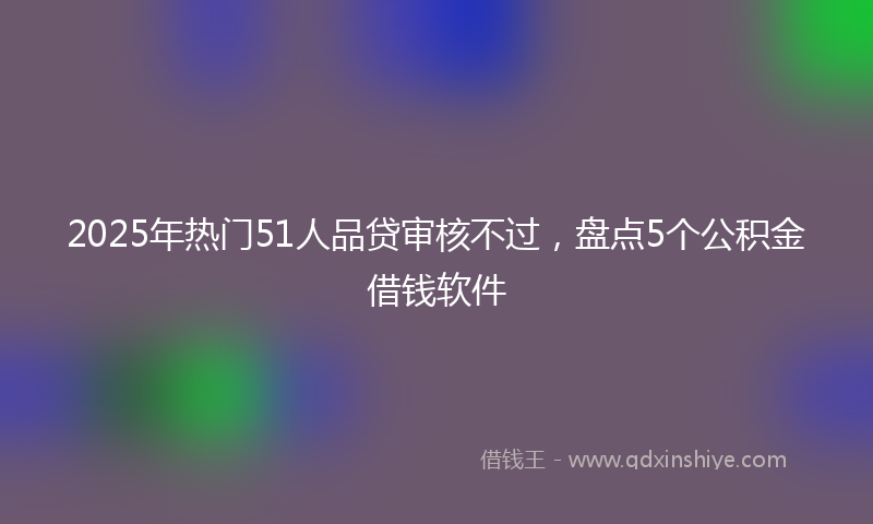 2025年热门51人品贷审核不过，盘点5个公积金借钱软件