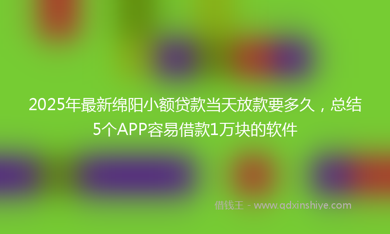 2025年最新绵阳小额贷款当天放款要多久，总结5个APP容易借款1万块的软件