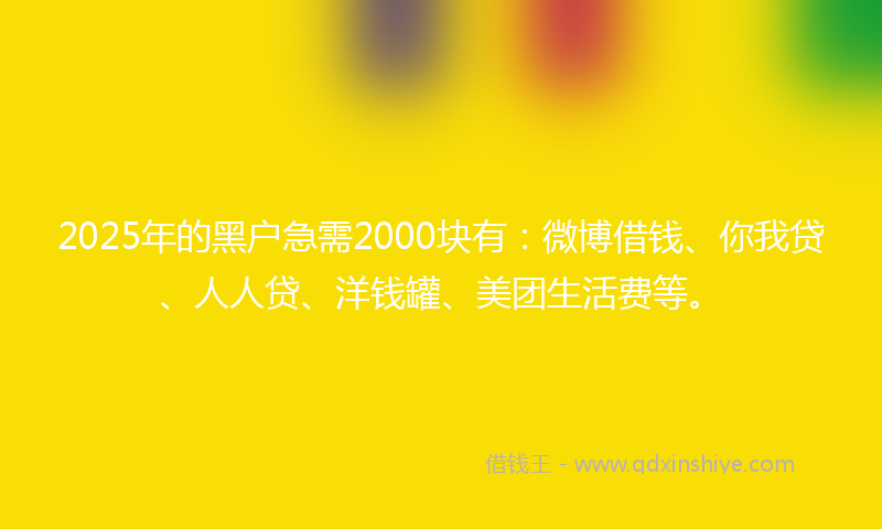2025年的黑户急需2000块有：微博借钱、你我贷、人人贷、洋钱罐、美团生活费等。