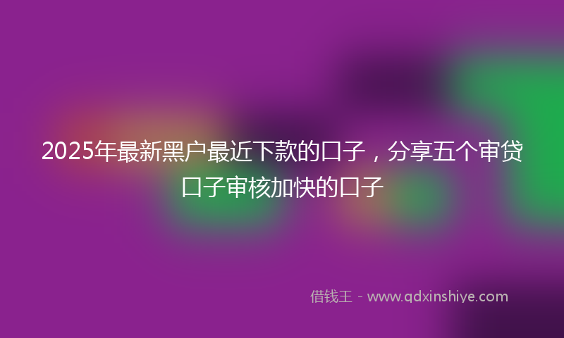 2025年最新黑户最近下款的口子，分享五个审贷口子审核加快的口子