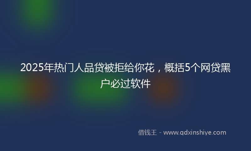 2025年热门人品贷被拒给你花，概括5个网贷黑户必过软件