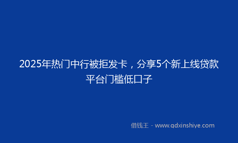 2025年热门中行被拒发卡，分享5个新上线贷款平台门槛低口子
