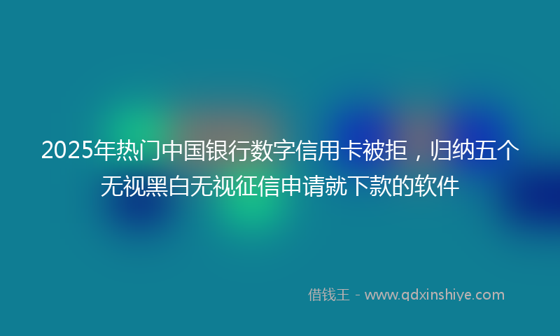 2025年热门中国银行数字信用卡被拒，归纳五个无视黑白无视征信申请就下款的软件
