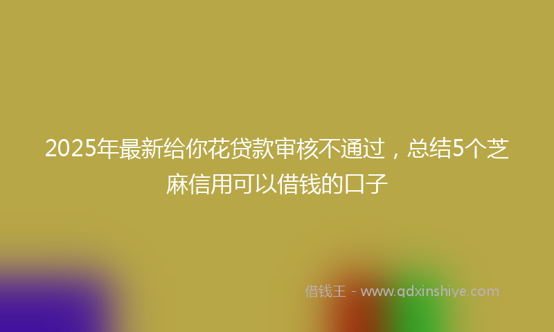 2025年最新给你花贷款审核不通过，总结5个芝麻信用可以借钱的口子