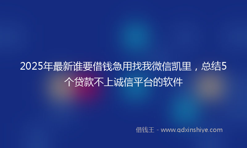 2025年最新谁要借钱急用找我微信凯里，总结5个贷款不上诚信平台的软件
