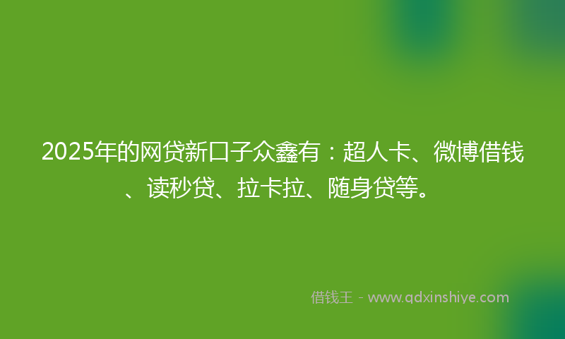 2025年的网贷新口子众鑫有：超人卡、微博借钱、读秒贷、拉卡拉、随身贷等。