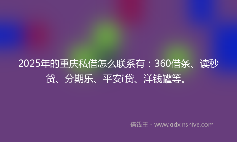 2025年的重庆私借怎么联系有：360借条、读秒贷、分期乐、平安i贷、洋钱罐等。