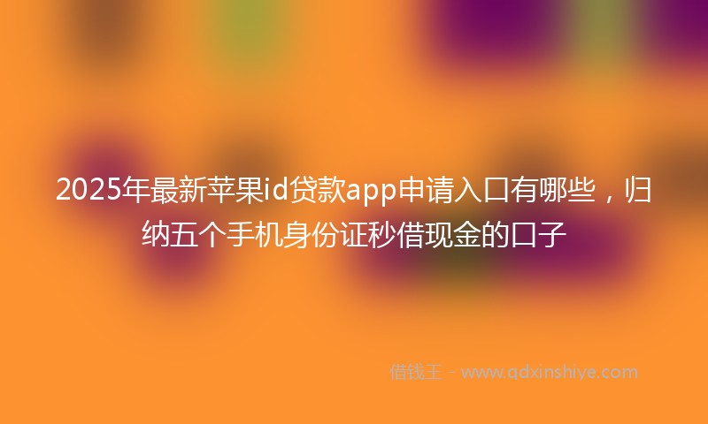 2025年最新苹果id贷款app申请入口有哪些，归纳五个手机身份证秒借现金的口子