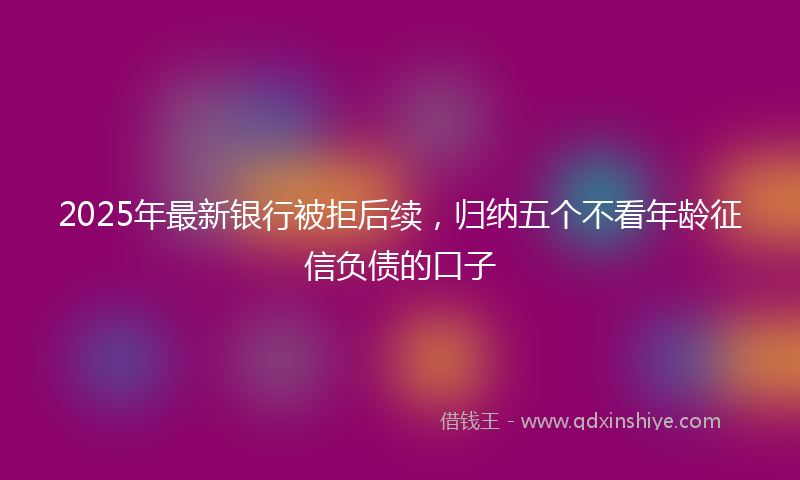 2025年最新银行被拒后续，归纳五个不看年龄征信负债的口子