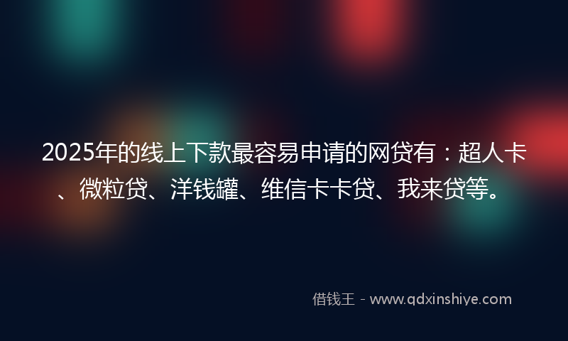 2025年的线上下款最容易申请的网贷有：超人卡、微粒贷、洋钱罐、维信卡卡贷、我来贷等。