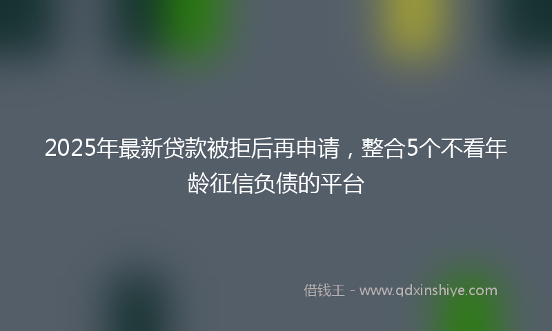 2025年最新贷款被拒后再申请，整合5个不看年龄征信负债的平台