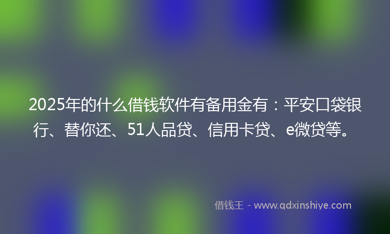 2025年的什么借钱软件有备用金有：平安口袋银行、替你还、51人品贷、信用卡贷、e微贷等。