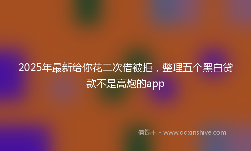 2025年最新给你花二次借被拒，整理五个黑白贷款不是高炮的app