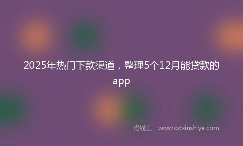 2025年热门下款渠道，整理5个12月能贷款的app