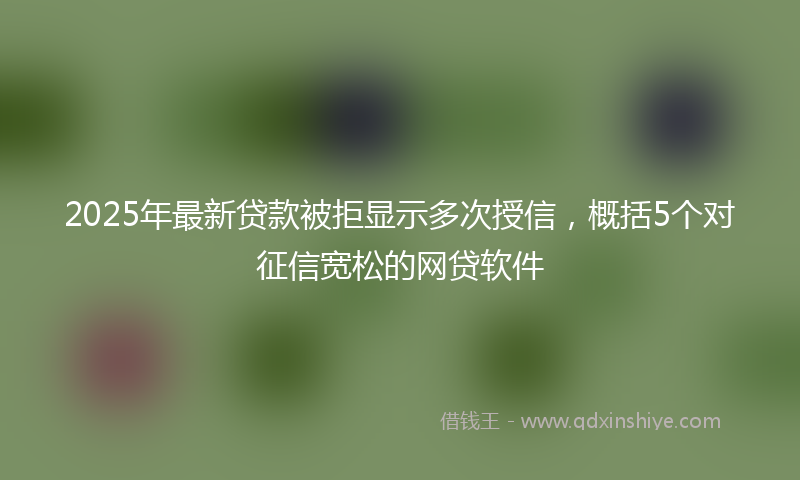 2025年最新贷款被拒显示多次授信，概括5个对征信宽松的网贷软件