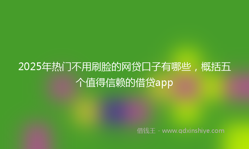 2025年热门不用刷脸的网贷口子有哪些，概括五个值得信赖的借贷app