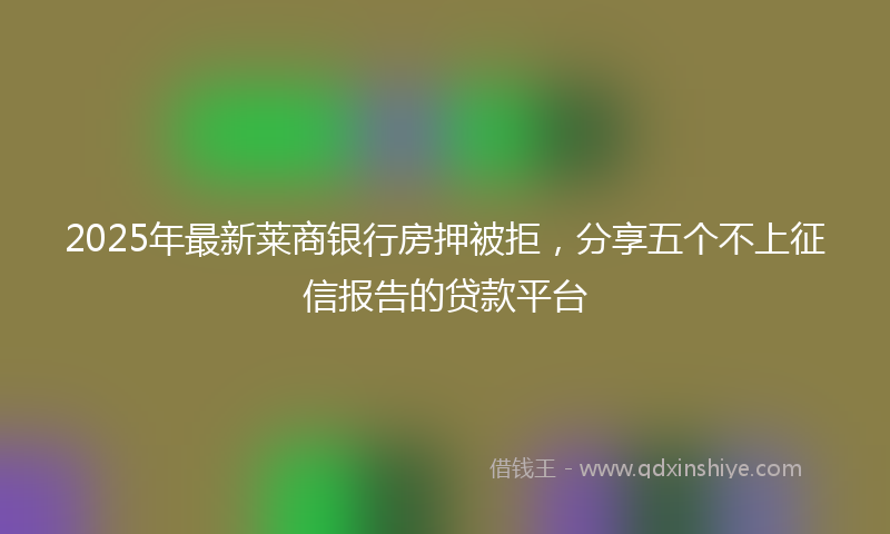 2025年最新莱商银行房押被拒，分享五个不上征信报告的贷款平台