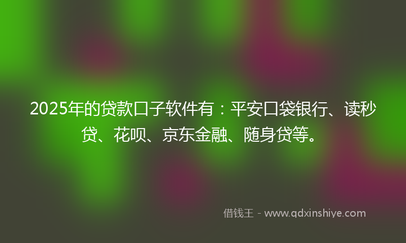 2025年的贷款口子软件有：平安口袋银行、读秒贷、花呗、京东金融、随身贷等。