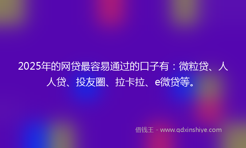 2025年的网贷最容易通过的口子有：微粒贷、人人贷、投友圈、拉卡拉、e微贷等。