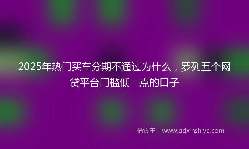 2025年热门买车分期不通过为什么，罗列五个网贷平台门槛低一点的口子
