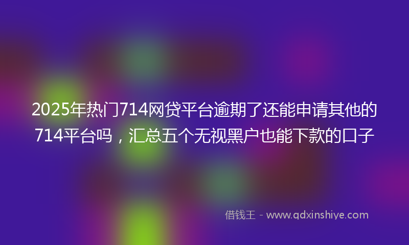 2025年热门714网贷平台逾期了还能申请其他的714平台吗，汇总五个无视黑户也能下款的口子