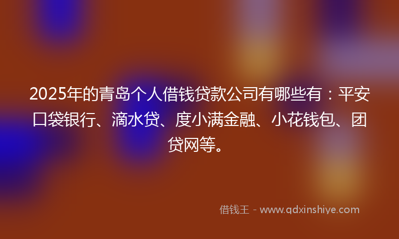 2025年的青岛个人借钱贷款公司有哪些有:平安口袋银行、滴水贷、度小满金融、小花钱包、团贷网等。