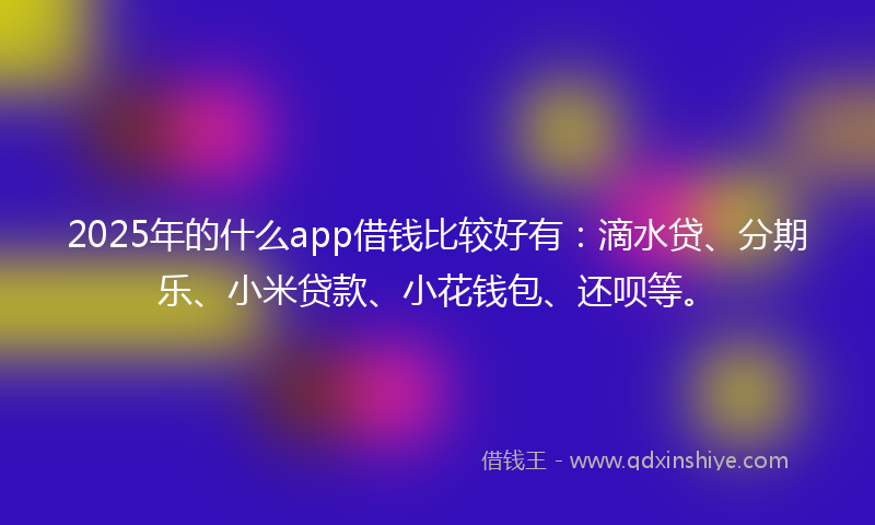 2025年的什么app借钱比较好有：滴水贷、分期乐、小米贷款、小花钱包、还呗等。