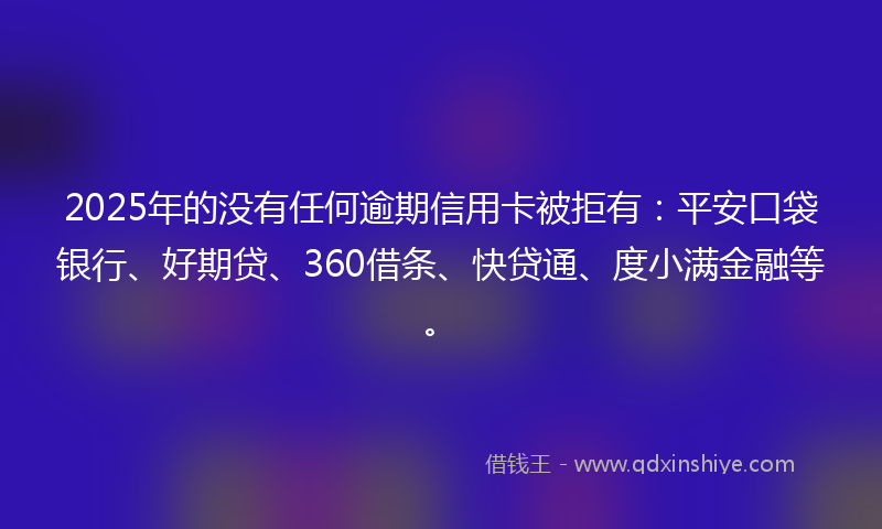 2025年的没有任何逾期信用卡被拒有：平安口袋银行、好期贷、360借条、快贷通、度小满金融等。