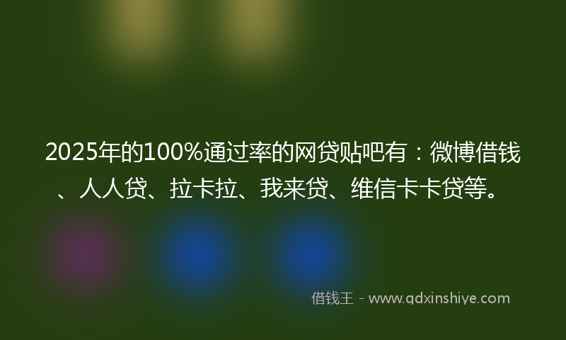 2025年的100%通过率的网贷贴吧有：微博借钱、人人贷、拉卡拉、我来贷、维信卡卡贷等。