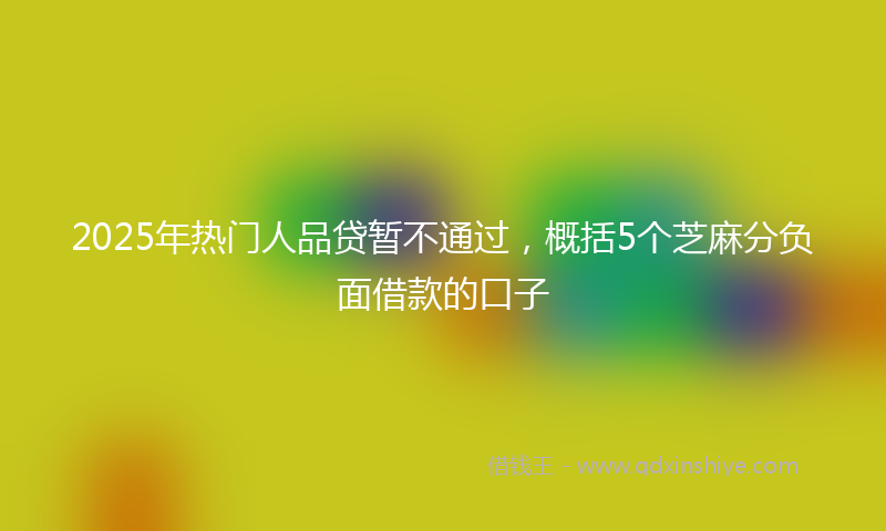 2025年热门人品贷暂不通过，概括5个芝麻分负面借款的口子