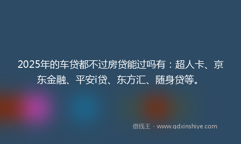 2025年的车贷都不过房贷能过吗有：超人卡、京东金融、平安i贷、东方汇、随身贷等。
