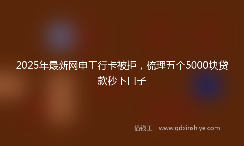 2025年最新网申工行卡被拒，梳理五个5000块贷款秒下口子