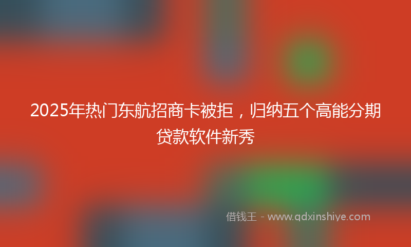 2025年热门东航招商卡被拒，归纳五个高能分期贷款软件新秀