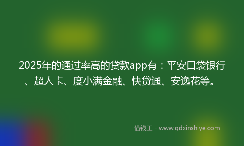 2025年的通过率高的贷款app有：平安口袋银行、超人卡、度小满金融、快贷通、安逸花等。